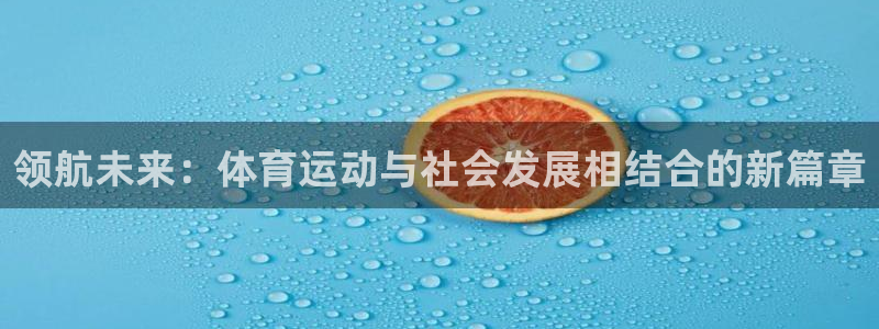 谈球吧体育官网：领航未来：体育运动与社会发展相结合的新篇章