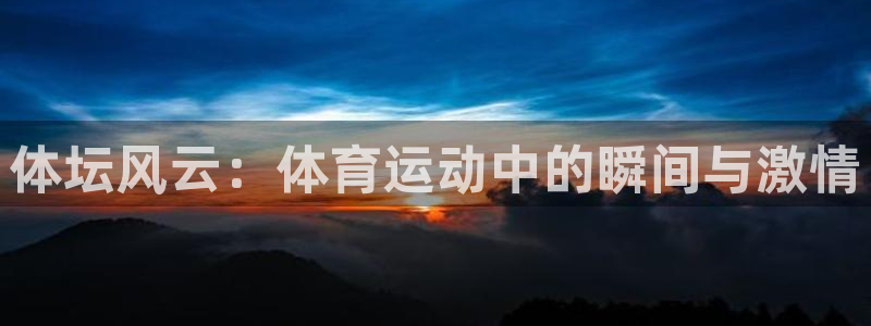 谈球吧体育：体坛风云：体育运动中的瞬间与激情
