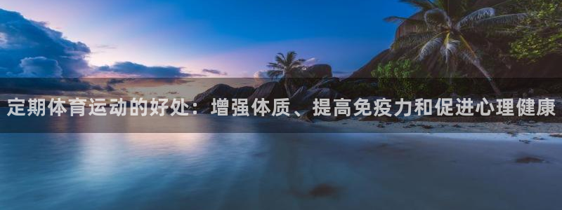 谈球吧体育官网：定期体育运动的好处：增强体质、提高免疫力和促进心理健康