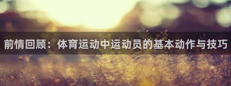 谈球吧体育：前情回顾：体育运动中运动员的基本动作与技巧
